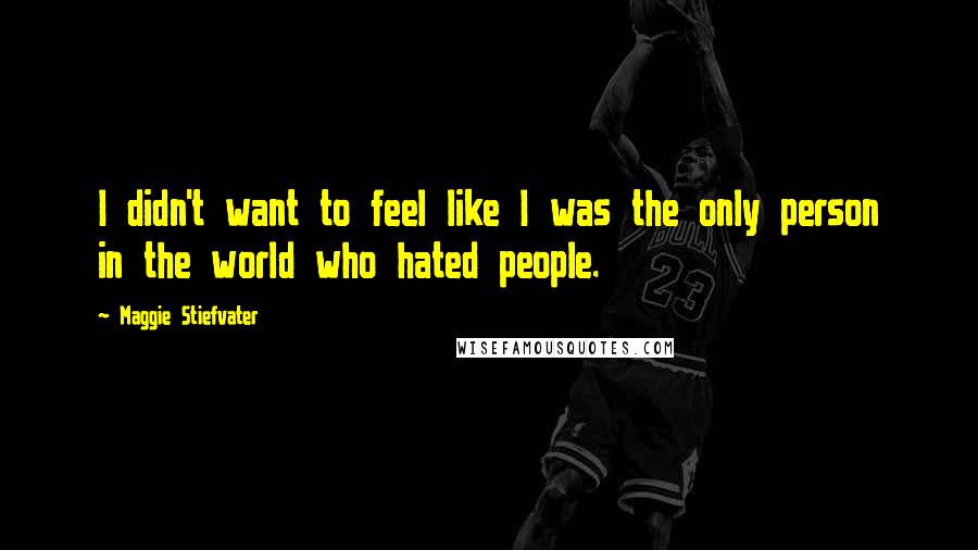Maggie Stiefvater Quotes: I didn't want to feel like I was the only person in the world who hated people.