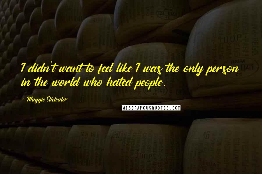 Maggie Stiefvater Quotes: I didn't want to feel like I was the only person in the world who hated people.