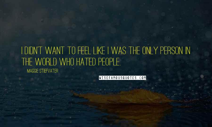 Maggie Stiefvater Quotes: I didn't want to feel like I was the only person in the world who hated people.