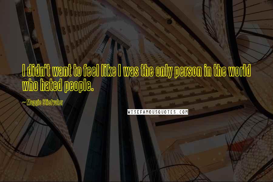 Maggie Stiefvater Quotes: I didn't want to feel like I was the only person in the world who hated people.