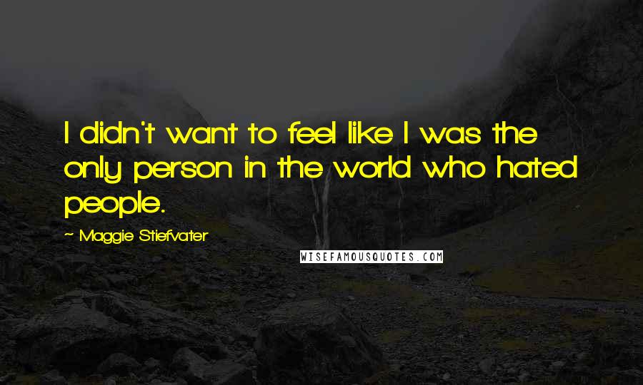 Maggie Stiefvater Quotes: I didn't want to feel like I was the only person in the world who hated people.