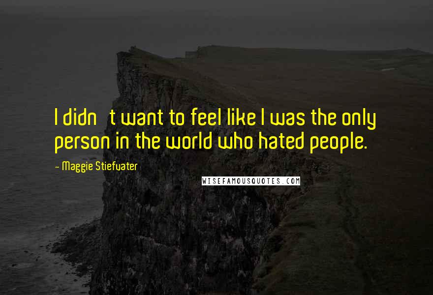 Maggie Stiefvater Quotes: I didn't want to feel like I was the only person in the world who hated people.