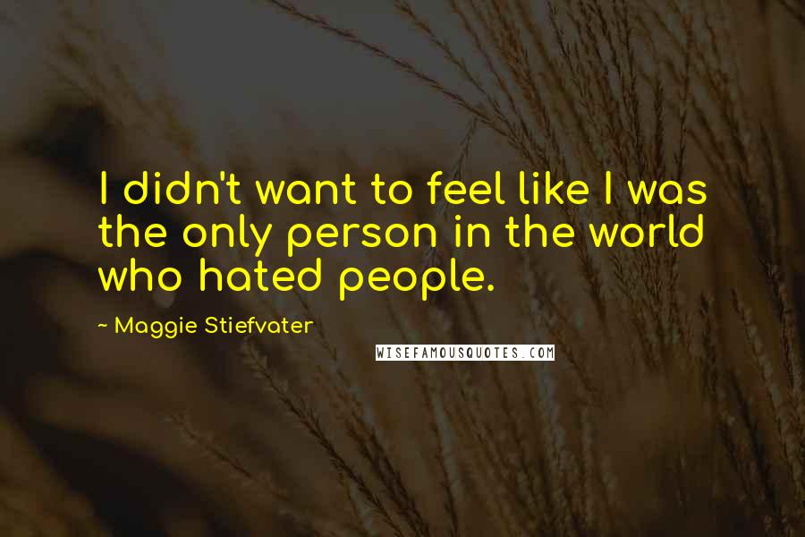 Maggie Stiefvater Quotes: I didn't want to feel like I was the only person in the world who hated people.