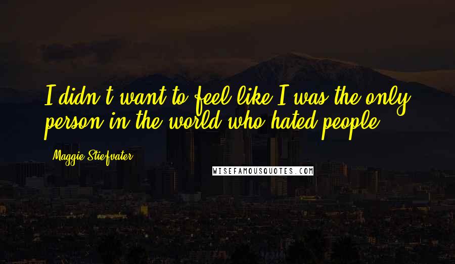 Maggie Stiefvater Quotes: I didn't want to feel like I was the only person in the world who hated people.