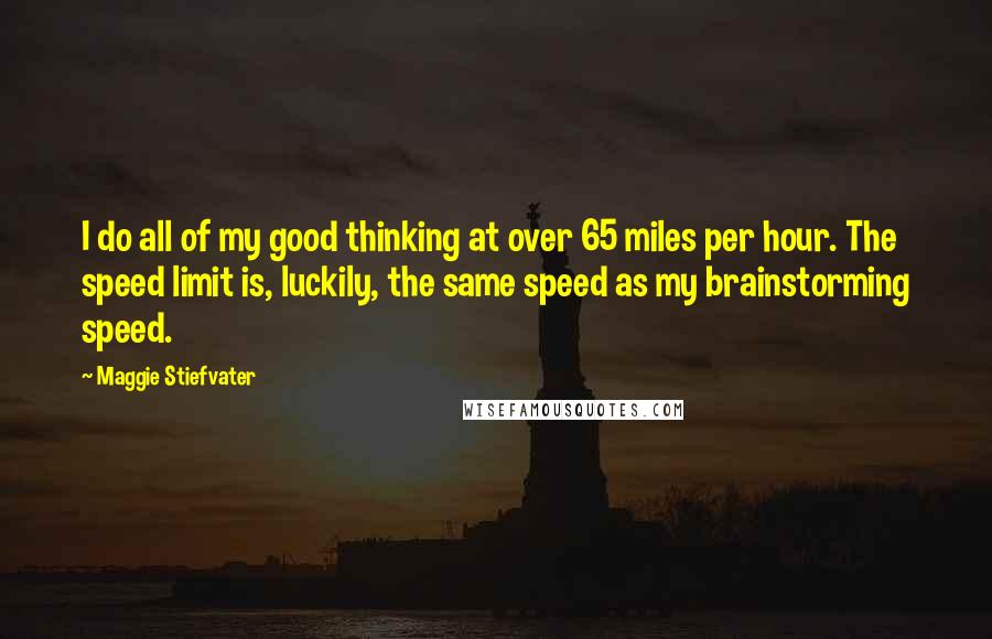 Maggie Stiefvater Quotes: I do all of my good thinking at over 65 miles per hour. The speed limit is, luckily, the same speed as my brainstorming speed.
