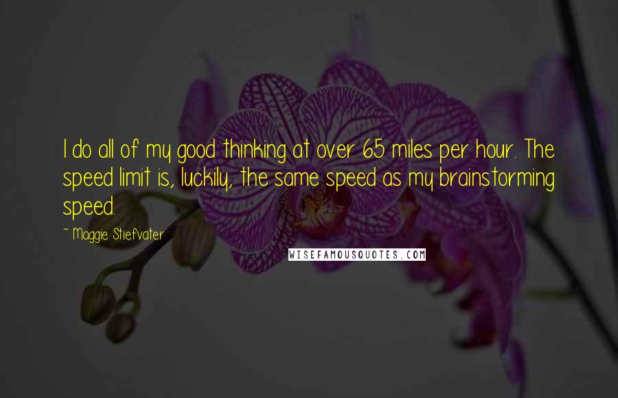 Maggie Stiefvater Quotes: I do all of my good thinking at over 65 miles per hour. The speed limit is, luckily, the same speed as my brainstorming speed.