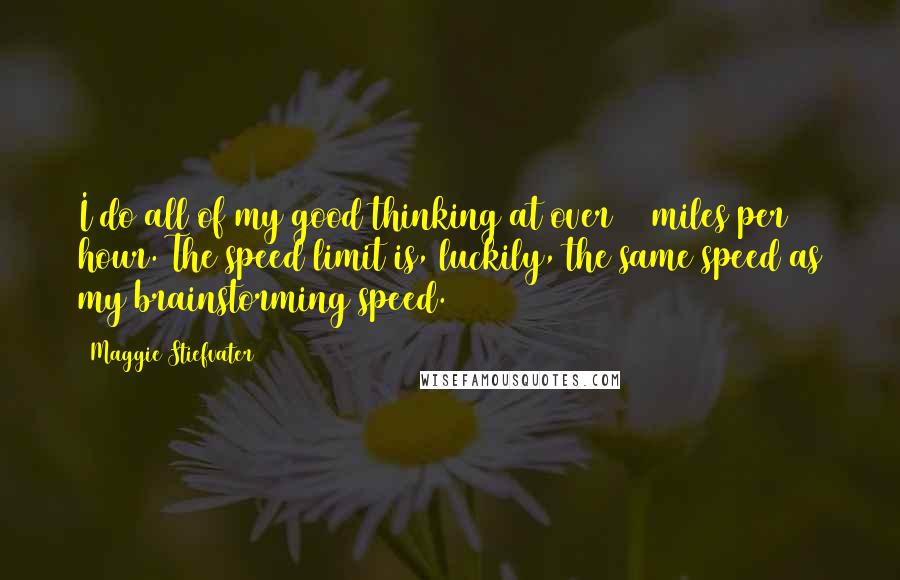 Maggie Stiefvater Quotes: I do all of my good thinking at over 65 miles per hour. The speed limit is, luckily, the same speed as my brainstorming speed.