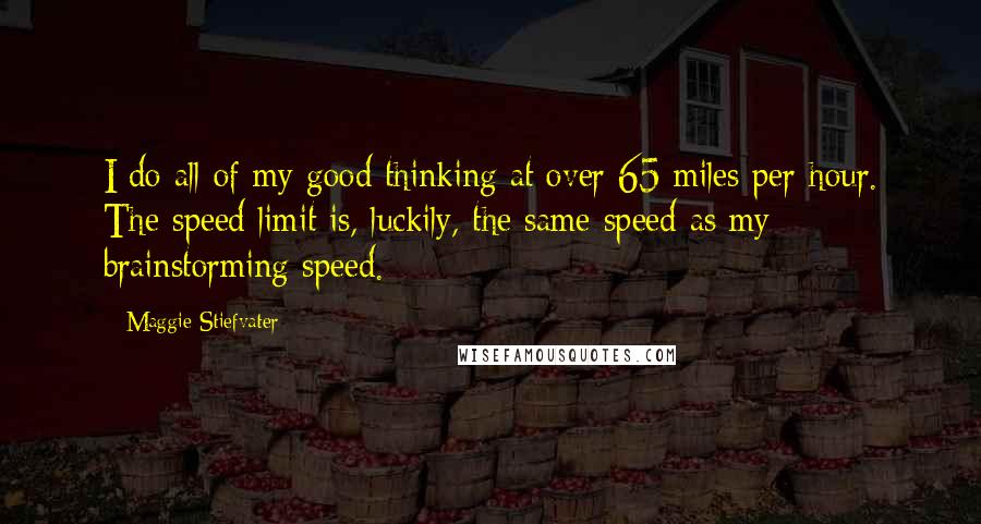 Maggie Stiefvater Quotes: I do all of my good thinking at over 65 miles per hour. The speed limit is, luckily, the same speed as my brainstorming speed.