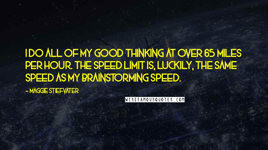 Maggie Stiefvater Quotes: I do all of my good thinking at over 65 miles per hour. The speed limit is, luckily, the same speed as my brainstorming speed.