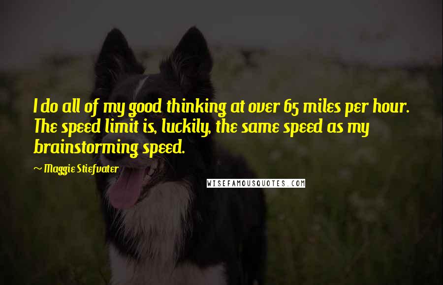 Maggie Stiefvater Quotes: I do all of my good thinking at over 65 miles per hour. The speed limit is, luckily, the same speed as my brainstorming speed.