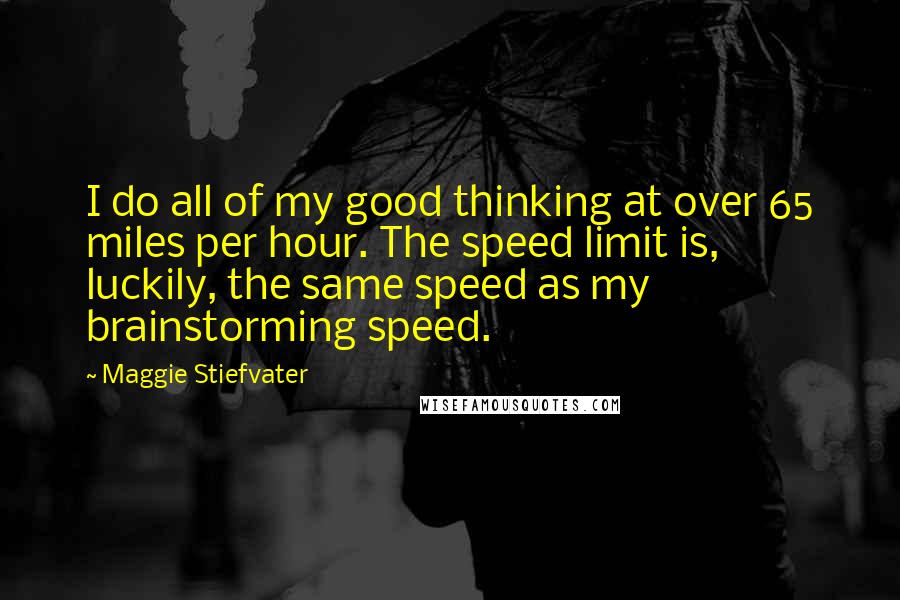 Maggie Stiefvater Quotes: I do all of my good thinking at over 65 miles per hour. The speed limit is, luckily, the same speed as my brainstorming speed.
