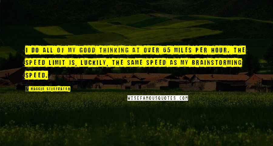 Maggie Stiefvater Quotes: I do all of my good thinking at over 65 miles per hour. The speed limit is, luckily, the same speed as my brainstorming speed.