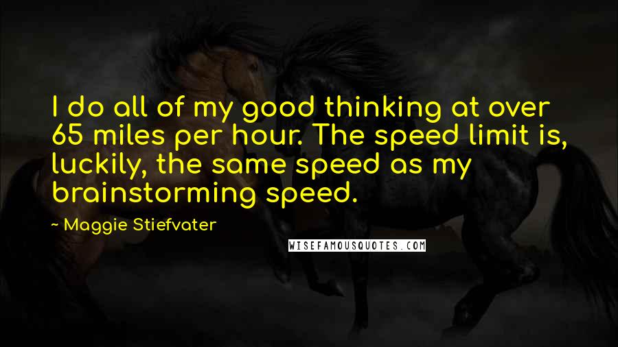 Maggie Stiefvater Quotes: I do all of my good thinking at over 65 miles per hour. The speed limit is, luckily, the same speed as my brainstorming speed.