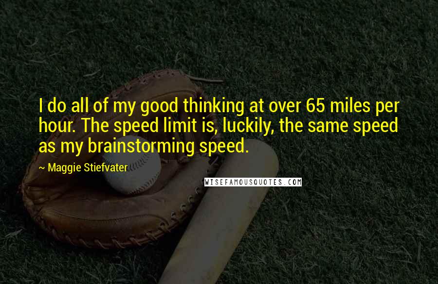 Maggie Stiefvater Quotes: I do all of my good thinking at over 65 miles per hour. The speed limit is, luckily, the same speed as my brainstorming speed.