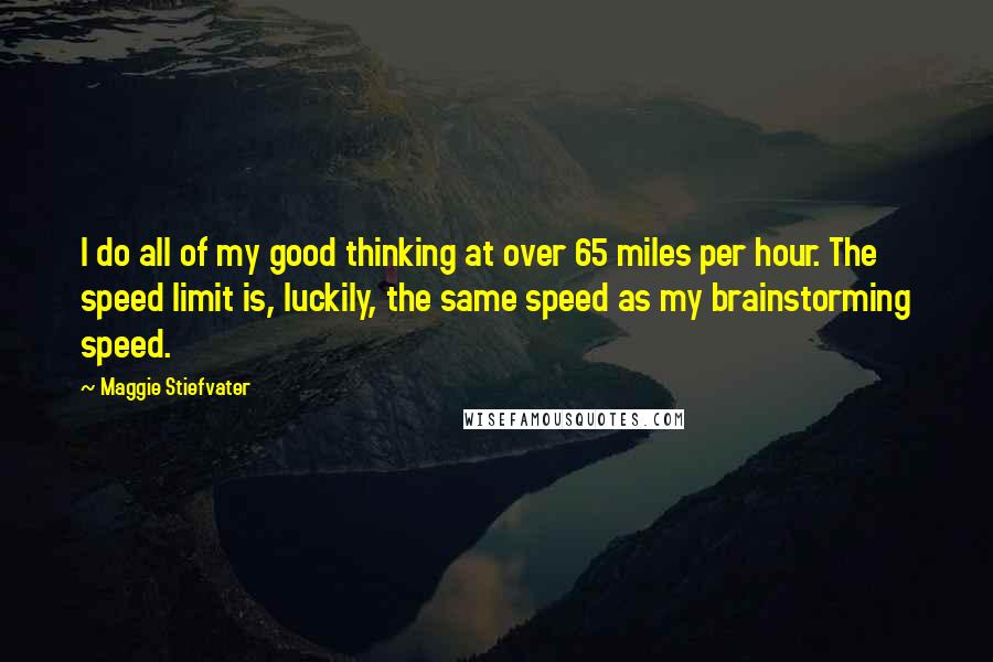 Maggie Stiefvater Quotes: I do all of my good thinking at over 65 miles per hour. The speed limit is, luckily, the same speed as my brainstorming speed.