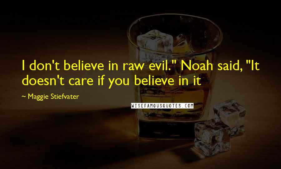 Maggie Stiefvater Quotes: I don't believe in raw evil." Noah said, "It doesn't care if you believe in it