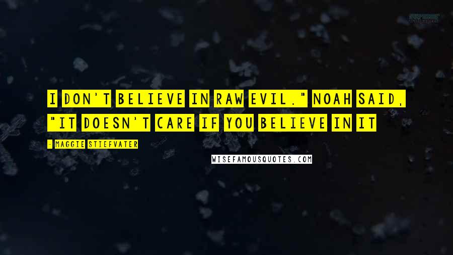 Maggie Stiefvater Quotes: I don't believe in raw evil." Noah said, "It doesn't care if you believe in it