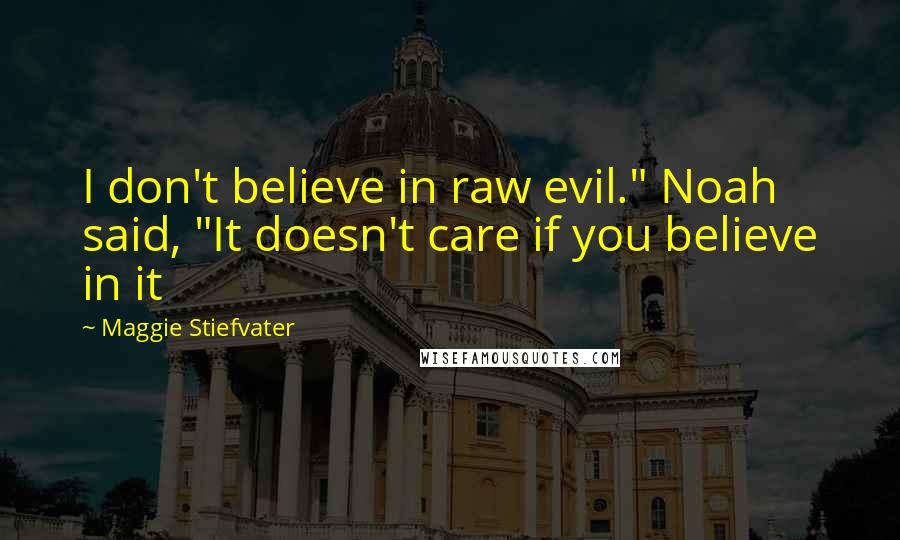 Maggie Stiefvater Quotes: I don't believe in raw evil." Noah said, "It doesn't care if you believe in it