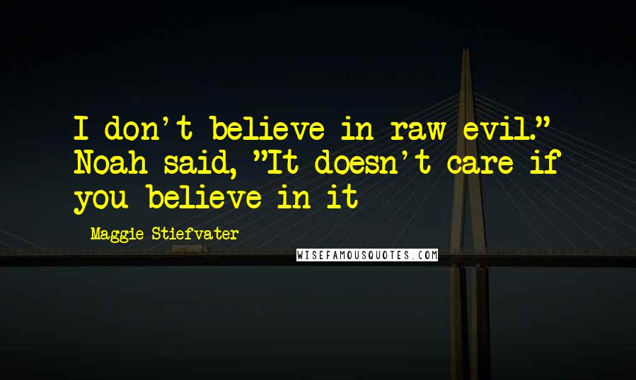 Maggie Stiefvater Quotes: I don't believe in raw evil." Noah said, "It doesn't care if you believe in it