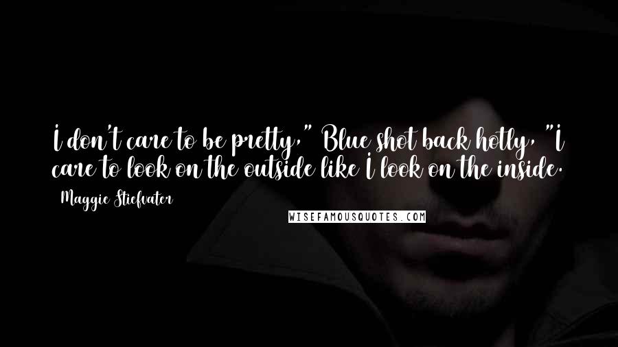Maggie Stiefvater Quotes: I don't care to be pretty," Blue shot back hotly, "I care to look on the outside like I look on the inside.