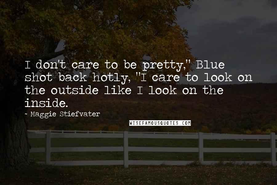 Maggie Stiefvater Quotes: I don't care to be pretty," Blue shot back hotly, "I care to look on the outside like I look on the inside.