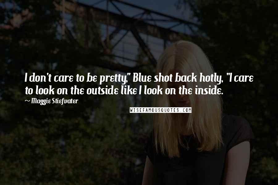 Maggie Stiefvater Quotes: I don't care to be pretty," Blue shot back hotly, "I care to look on the outside like I look on the inside.
