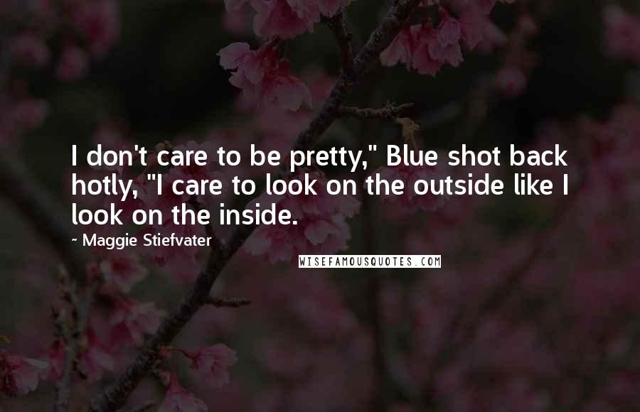Maggie Stiefvater Quotes: I don't care to be pretty," Blue shot back hotly, "I care to look on the outside like I look on the inside.