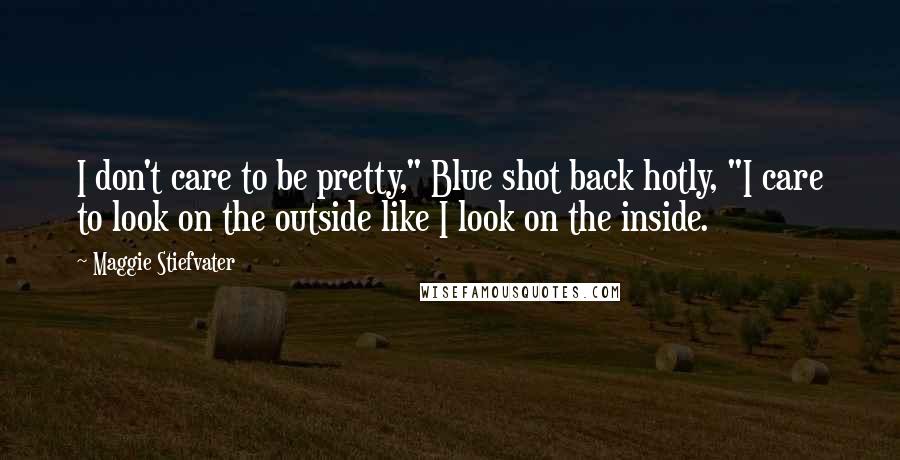 Maggie Stiefvater Quotes: I don't care to be pretty," Blue shot back hotly, "I care to look on the outside like I look on the inside.