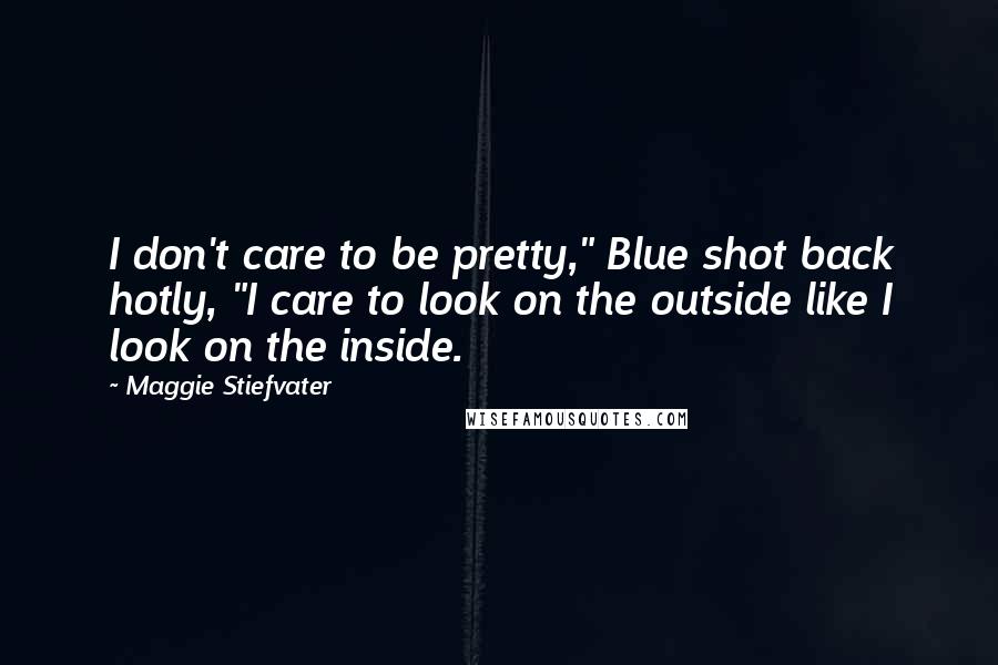 Maggie Stiefvater Quotes: I don't care to be pretty," Blue shot back hotly, "I care to look on the outside like I look on the inside.