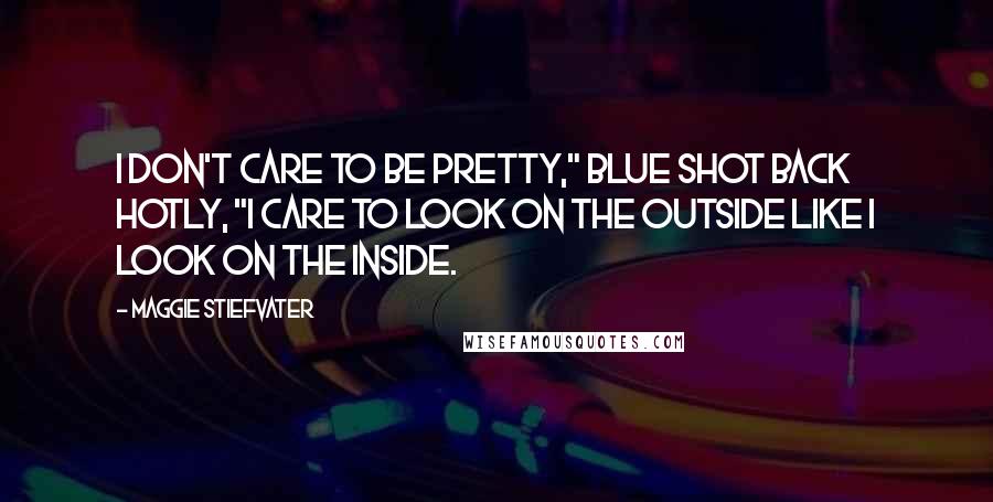 Maggie Stiefvater Quotes: I don't care to be pretty," Blue shot back hotly, "I care to look on the outside like I look on the inside.