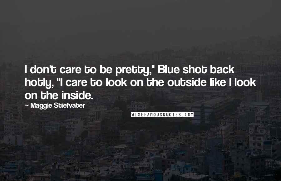 Maggie Stiefvater Quotes: I don't care to be pretty," Blue shot back hotly, "I care to look on the outside like I look on the inside.
