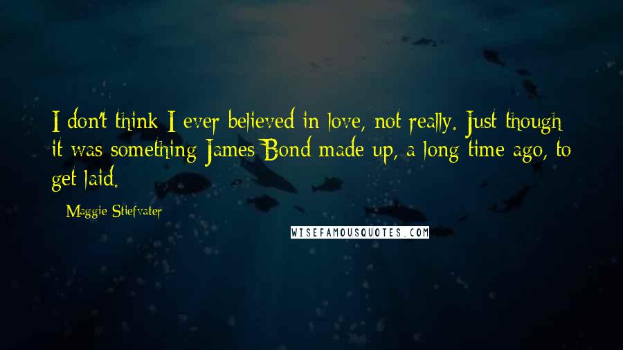 Maggie Stiefvater Quotes: I don't think I ever believed in love, not really. Just though it was something James Bond made up, a long time ago, to get laid.