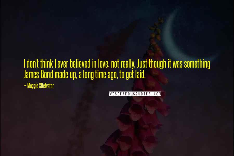 Maggie Stiefvater Quotes: I don't think I ever believed in love, not really. Just though it was something James Bond made up, a long time ago, to get laid.