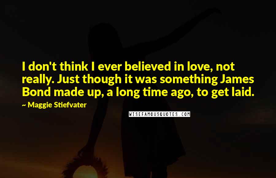 Maggie Stiefvater Quotes: I don't think I ever believed in love, not really. Just though it was something James Bond made up, a long time ago, to get laid.