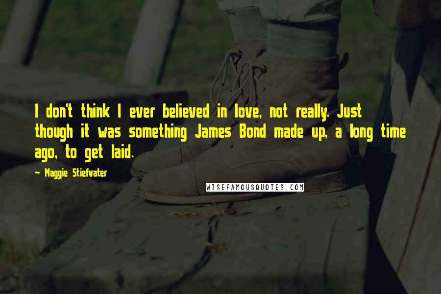 Maggie Stiefvater Quotes: I don't think I ever believed in love, not really. Just though it was something James Bond made up, a long time ago, to get laid.