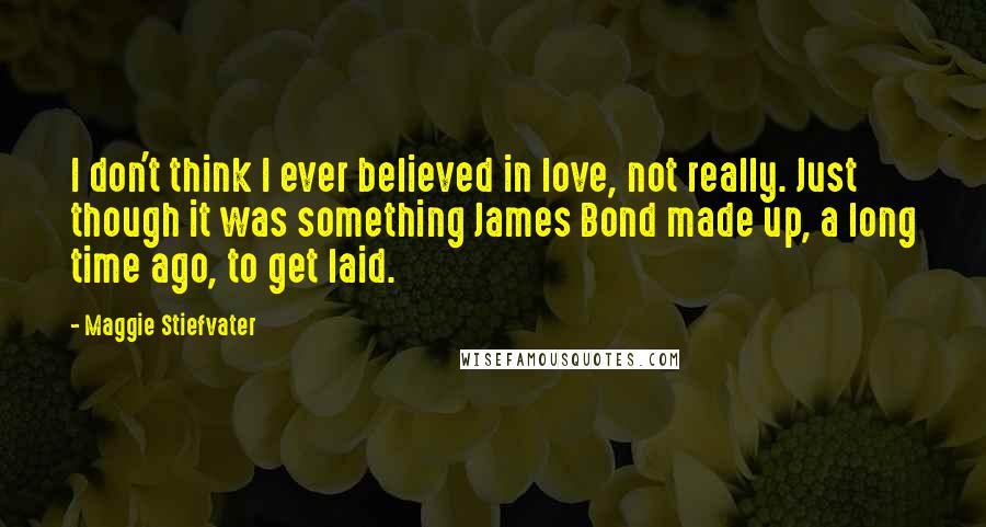 Maggie Stiefvater Quotes: I don't think I ever believed in love, not really. Just though it was something James Bond made up, a long time ago, to get laid.