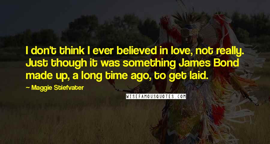 Maggie Stiefvater Quotes: I don't think I ever believed in love, not really. Just though it was something James Bond made up, a long time ago, to get laid.