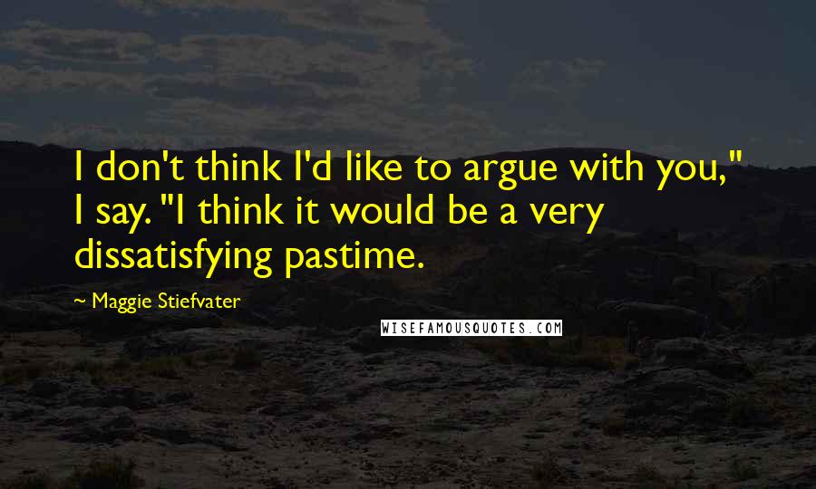 Maggie Stiefvater Quotes: I don't think I'd like to argue with you," I say. "I think it would be a very dissatisfying pastime.