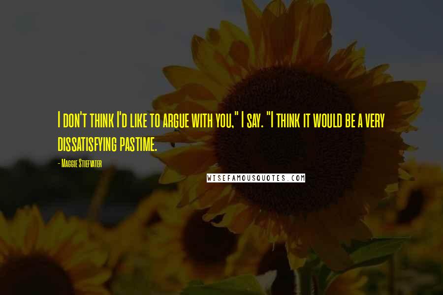 Maggie Stiefvater Quotes: I don't think I'd like to argue with you," I say. "I think it would be a very dissatisfying pastime.