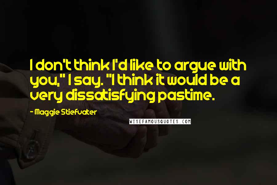 Maggie Stiefvater Quotes: I don't think I'd like to argue with you," I say. "I think it would be a very dissatisfying pastime.