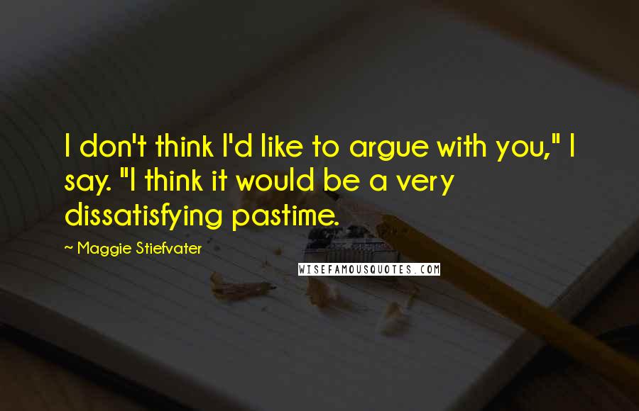 Maggie Stiefvater Quotes: I don't think I'd like to argue with you," I say. "I think it would be a very dissatisfying pastime.