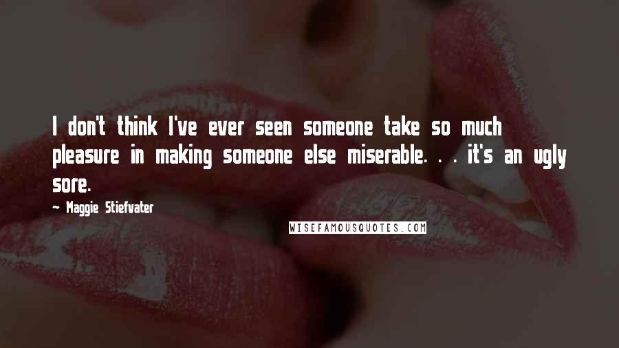 Maggie Stiefvater Quotes: I don't think I've ever seen someone take so much pleasure in making someone else miserable. . . it's an ugly sore.