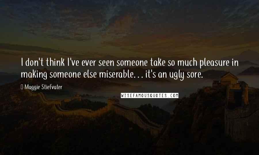 Maggie Stiefvater Quotes: I don't think I've ever seen someone take so much pleasure in making someone else miserable. . . it's an ugly sore.