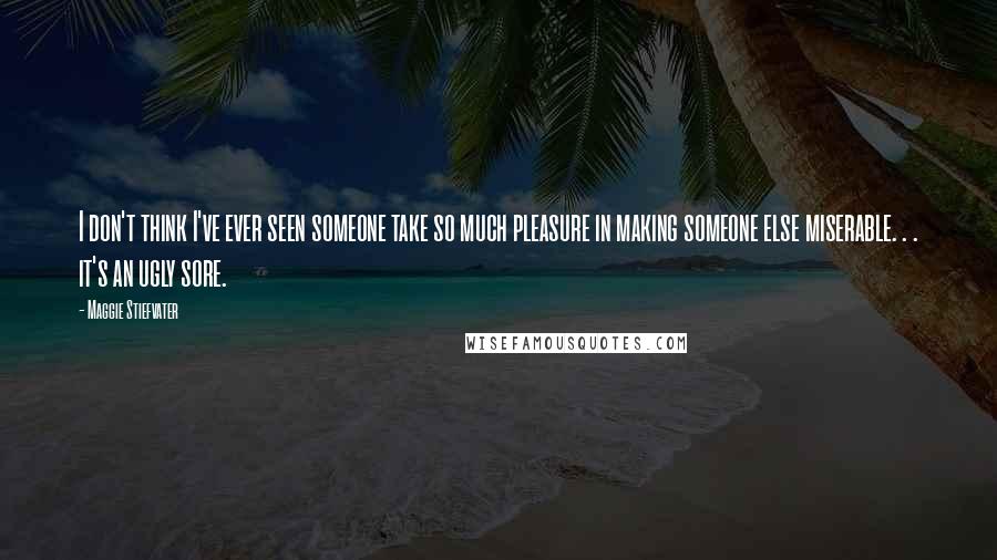 Maggie Stiefvater Quotes: I don't think I've ever seen someone take so much pleasure in making someone else miserable. . . it's an ugly sore.