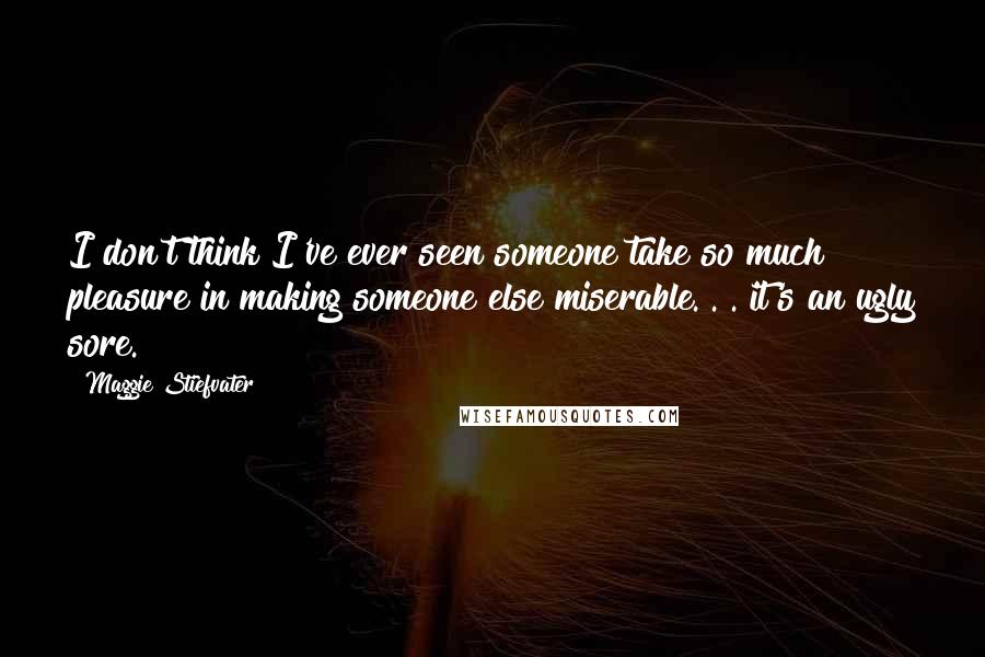Maggie Stiefvater Quotes: I don't think I've ever seen someone take so much pleasure in making someone else miserable. . . it's an ugly sore.