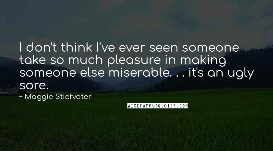 Maggie Stiefvater Quotes: I don't think I've ever seen someone take so much pleasure in making someone else miserable. . . it's an ugly sore.