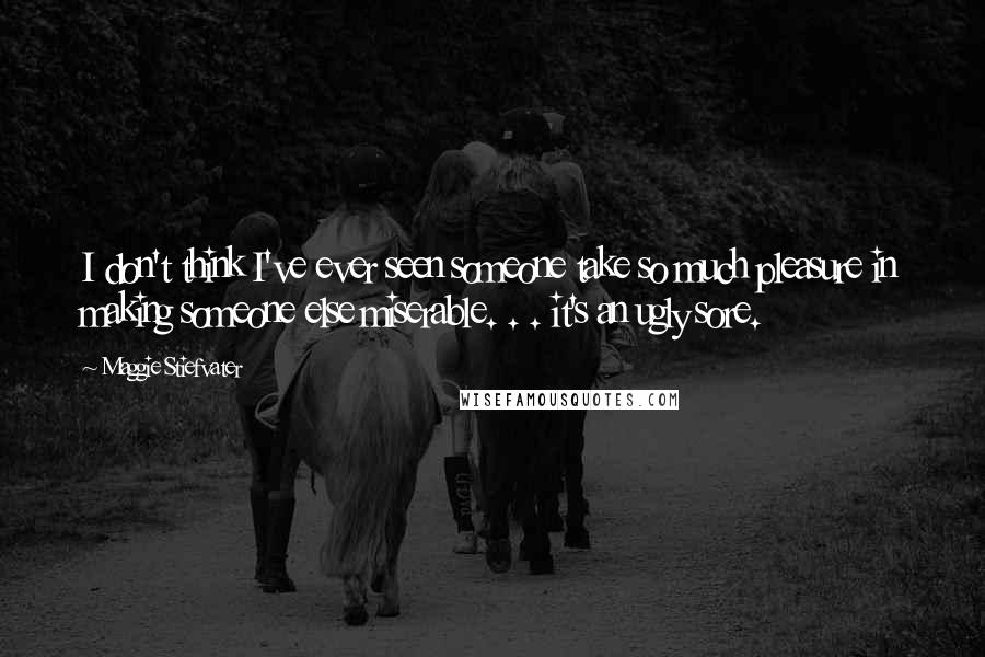 Maggie Stiefvater Quotes: I don't think I've ever seen someone take so much pleasure in making someone else miserable. . . it's an ugly sore.