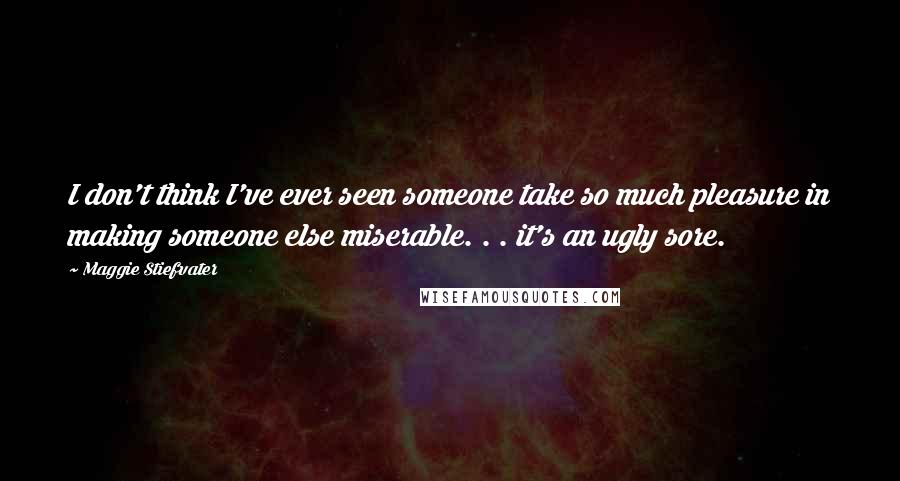 Maggie Stiefvater Quotes: I don't think I've ever seen someone take so much pleasure in making someone else miserable. . . it's an ugly sore.