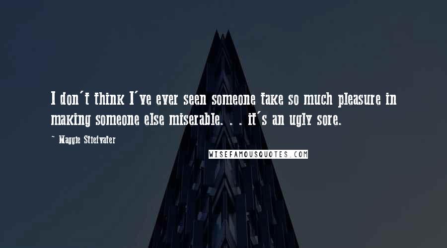 Maggie Stiefvater Quotes: I don't think I've ever seen someone take so much pleasure in making someone else miserable. . . it's an ugly sore.