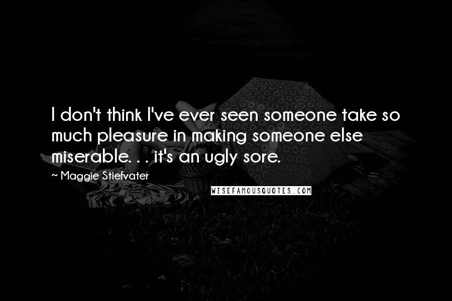 Maggie Stiefvater Quotes: I don't think I've ever seen someone take so much pleasure in making someone else miserable. . . it's an ugly sore.